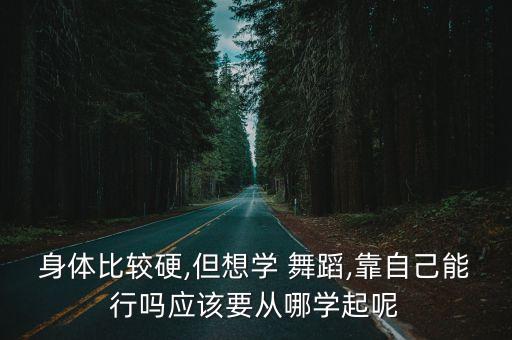 身体比较硬,但想学 舞蹈,靠自己能行吗应该要从哪学起呢
