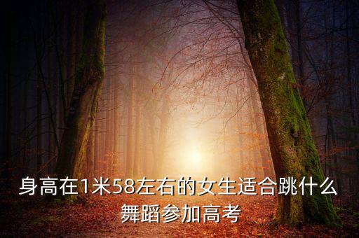 身高在1米58左右的女生适合跳什么 舞蹈参加高考