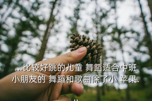 ...比较好跳的儿童 舞蹈适合中班小朋友的 舞蹈和歌曲除了小 苹果...