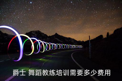  爵士 舞蹈教练培训需要多少费用