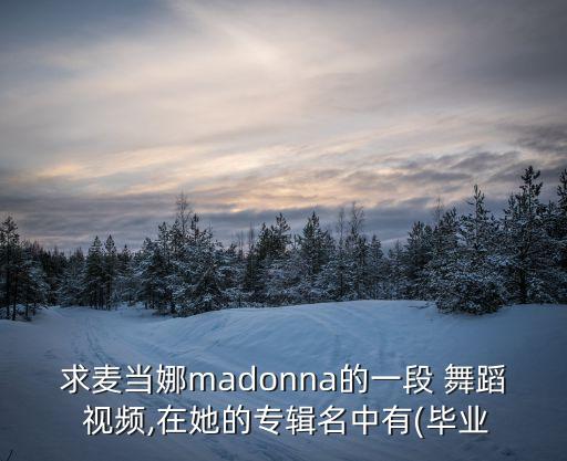 求麦当娜madonna的一段 舞蹈 视频,在她的专辑名中有(毕业