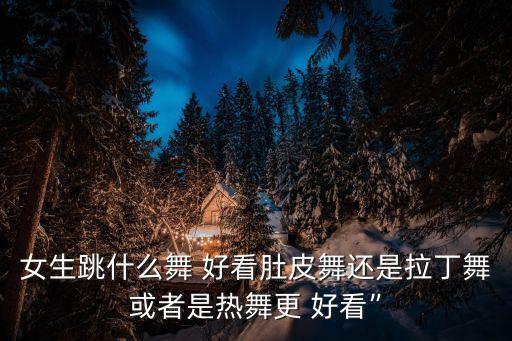 女生跳什么舞 好看肚皮舞还是拉丁舞或者是热舞更 好看”