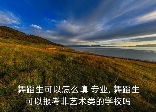 舞蹈生可以怎么填 专业, 舞蹈生可以报考非艺术类的学校吗