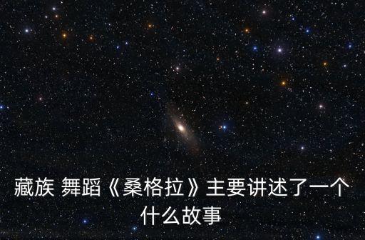 藏族 舞蹈《桑格拉》主要讲述了一个什么故事