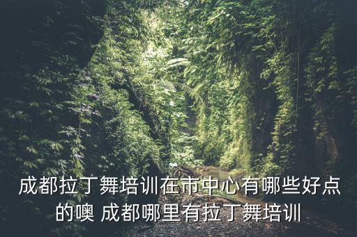  成都拉丁舞培训在市中心有哪些好点的噢 成都哪里有拉丁舞培训