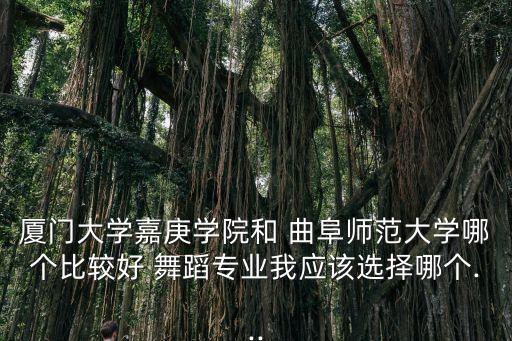 厦门大学嘉庚学院和 曲阜师范大学哪个比较好 舞蹈专业我应该选择哪个...