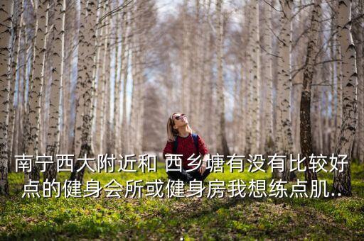 南宁西大附近和 西乡塘有没有比较好点的健身会所或健身房我想练点肌...