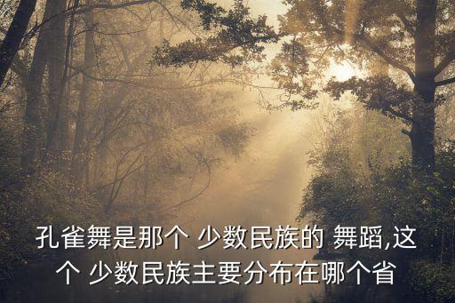 孔雀舞是那个 少数民族的 舞蹈,这个 少数民族主要分布在哪个省
