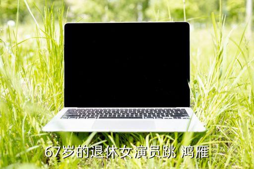 67岁的退休女演员跳 鸿雁