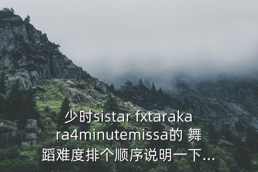 少时sistar fxtarakara4minutemissa的 舞蹈难度排个顺序说明一下...