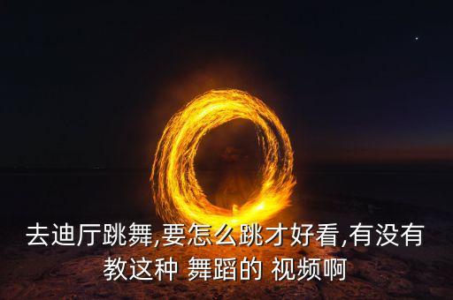 去迪厅跳舞,要怎么跳才好看,有没有教这种 舞蹈的 视频啊