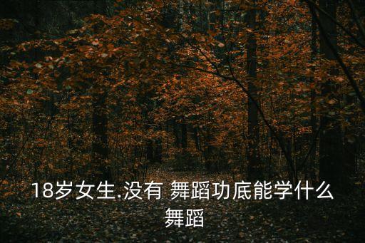 18岁女生.没有 舞蹈功底能学什么 舞蹈