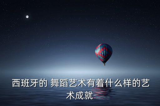  西班牙的 舞蹈艺术有着什么样的艺术成就