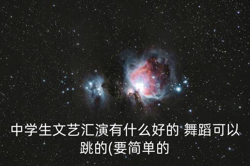 中学生文艺汇演有什么好的 舞蹈可以跳的(要简单的