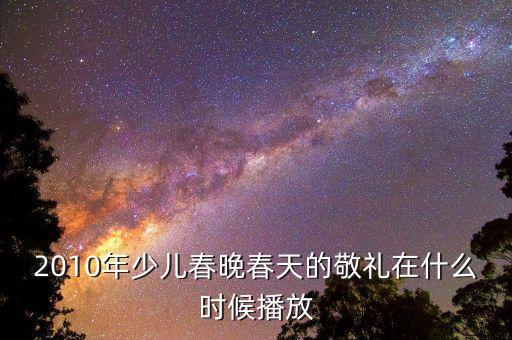 2010年少儿春晚春天的敬礼在什么时候播放