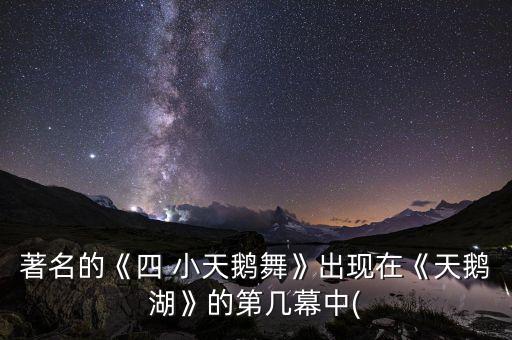 著名的《四 小天鹅舞》出现在《天鹅湖》的第几幕中(