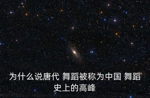 为什么说唐代 舞蹈被称为中国 舞蹈史上的高峰