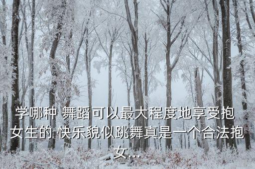 学哪种 舞蹈可以最大程度地享受抱 女生的 快乐貌似跳舞真是一个合法抱女...