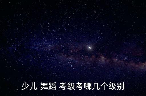 舞蹈考级二级小小兵,中国舞蹈学府考级分十三级