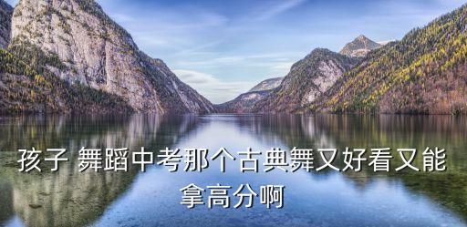 孩子 舞蹈中考那个古典舞又好看又能拿高分啊