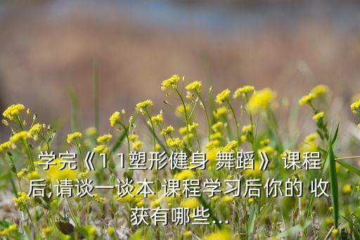 学完《1 1塑形健身 舞蹈》 课程后,请谈一谈本 课程学习后你的 收获有哪些...