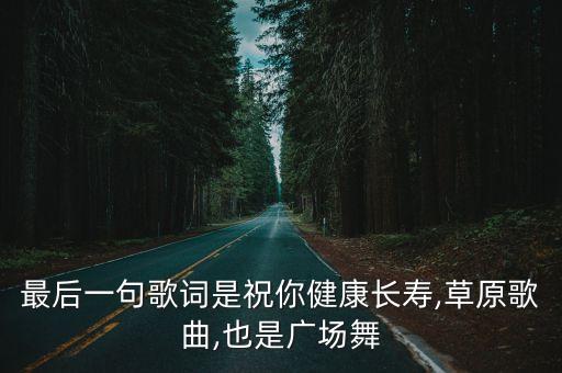 最后一句歌词是祝你健康长寿,草原歌曲,也是广场舞