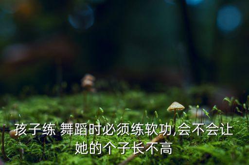 孩子练 舞蹈时必须练软功,会不会让她的个子长不高