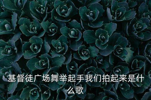  基督徒广场舞举起手我们拍起来是什么歌
