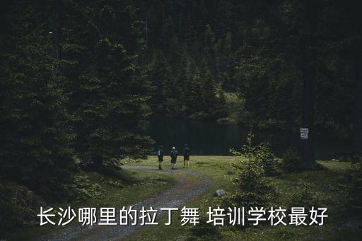长沙舞蹈培训哪里好,长沙舞蹈培训学校有哪些?