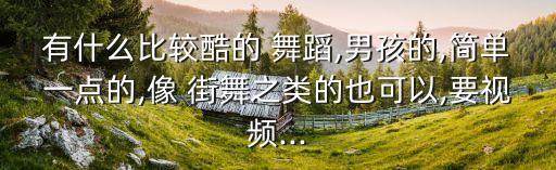 有什么比较酷的 舞蹈,男孩的,简单一点的,像 街舞之类的也可以,要视频...