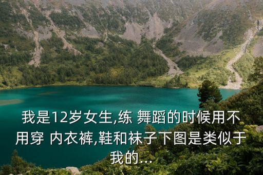 我是12岁女生,练 舞蹈的时候用不用穿 内衣裤,鞋和袜子下图是类似于我的...