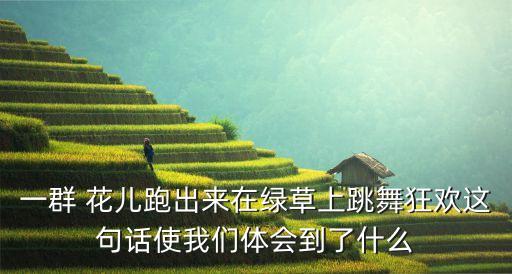 一群 花儿跑出来在绿草上跳舞狂欢这句话使我们体会到了什么