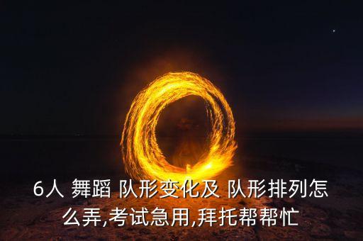 6人 舞蹈 队形变化及 队形排列怎么弄,考试急用,拜托帮帮忙