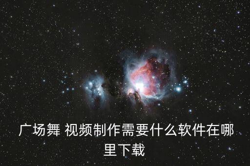  广场舞 视频制作需要什么软件在哪里下载