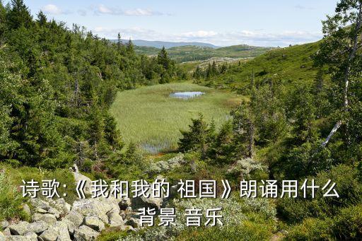 诗歌:《我和我的 祖国》朗诵用什么背景 音乐