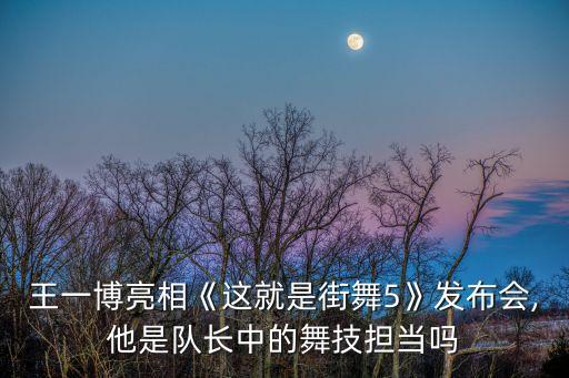 王一博亮相《这就是街舞5》发布会,他是队长中的舞技担当吗