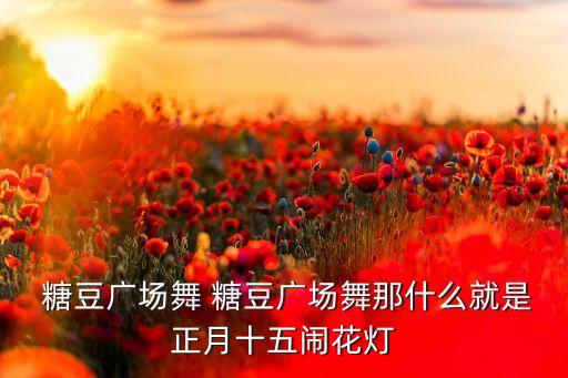  糖豆广场舞 糖豆广场舞那什么就是正月十五闹花灯