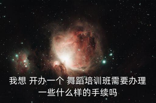 我想 开办一个 舞蹈培训班需要办理一些什么样的手续吗