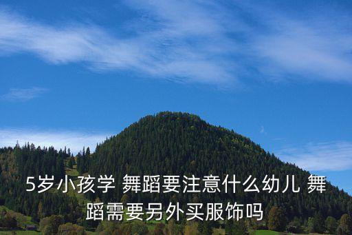 5岁小孩学 舞蹈要注意什么幼儿 舞蹈需要另外买服饰吗