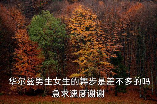  华尔兹男生女生的舞步是差不多的吗急求速度谢谢