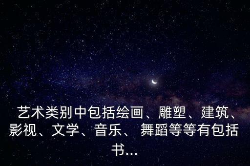  艺术类别中包括绘画、雕塑、建筑、影视、文学、音乐、 舞蹈等等有包括书...