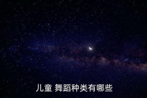 儿童有哪些舞蹈,儿童舞蹈培训课程