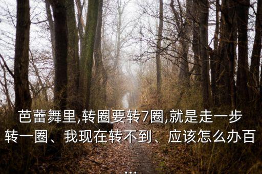 芭蕾舞里,转圈要转7圈,就是走一步转一圈、我现在转不到、应该怎么办百...