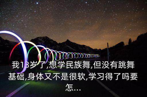 我13岁了,想学民族舞,但没有跳舞基础,身体又不是很软,学习得了吗要怎...