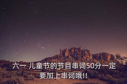  六一 儿童节的节目串词50分一定要加上串词哦!!