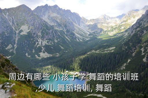 周边有哪些 小孩子学 舞蹈的培训班,少儿 舞蹈培训, 舞蹈