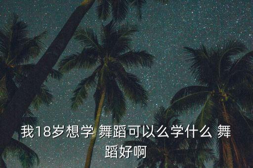 我18岁想学 舞蹈可以么学什么 舞蹈好啊