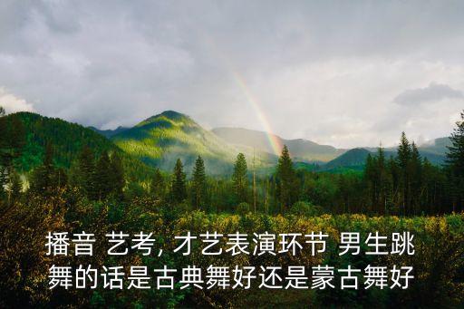 播音 艺考, 才艺表演环节 男生跳舞的话是古典舞好还是蒙古舞好
