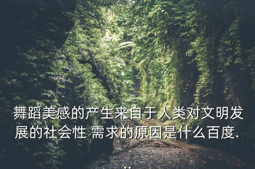  舞蹈美感的产生来自于人类对文明发展的社会性 需求的原因是什么百度...