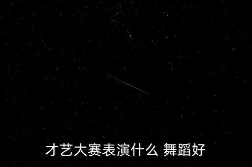 才艺大赛表演什么 舞蹈好